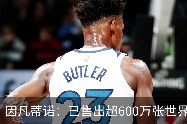 因凡蒂诺：已售出超600万张世界杯球票，最低价60美元在美国很低