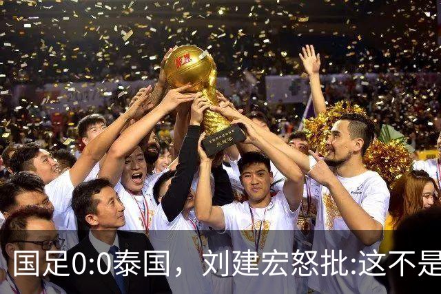 国足0:0泰国，刘建宏怒批:这不是友谊赛，是“比烂”大赛