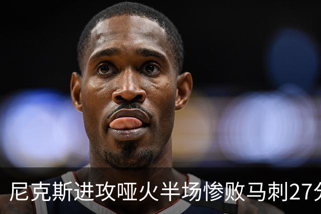 尼克斯进攻哑火半场惨败马刺27分，总决赛或延续一奇葩定律